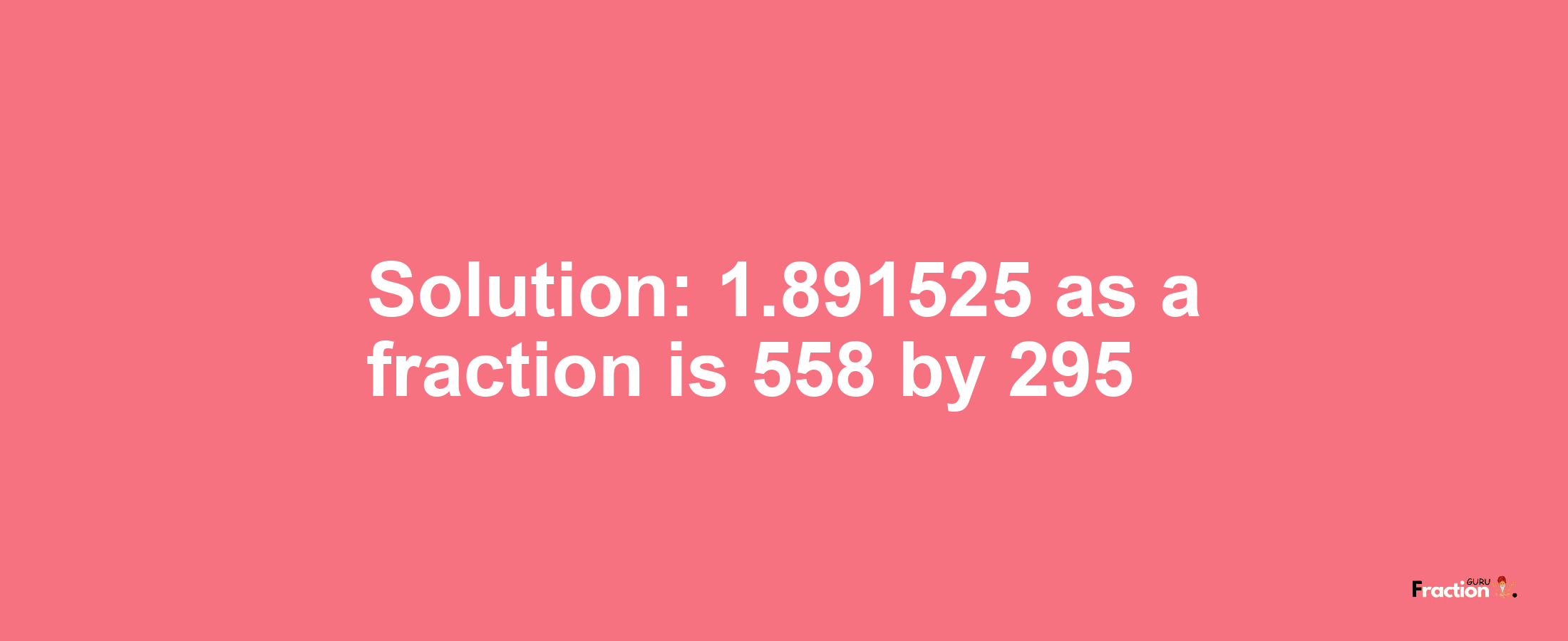 Solution:1.891525 as a fraction is 558/295